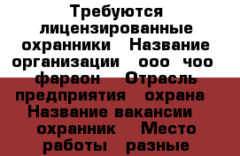 Требуются лицензированные охранники › Название организации ­ ооо “чоо “фараон“ › Отрасль предприятия ­ охрана › Название вакансии ­ охранник  › Место работы ­ разные районы города › Минимальный оклад ­ 25 000 › Максимальный оклад ­ 45 000 › Возраст до ­ 45 - Ленинградская обл., Санкт-Петербург г. Работа » Вакансии   